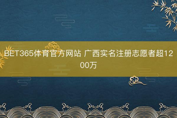 BET365体育官方网站 广西实名注册志愿者超1200万