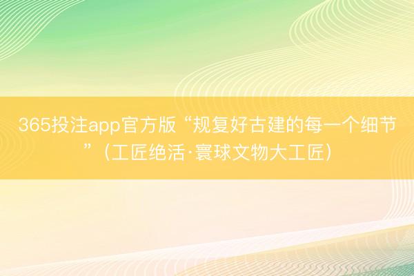 365投注app官方版 “规复好古建的每一个细节”（工匠绝活·寰球文物大工匠）