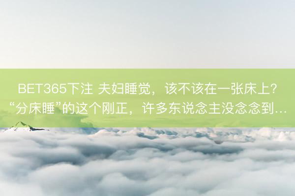 BET365下注 夫妇睡觉，该不该在一张床上？“分床睡”的这个刚正，许多东说念主没念念到…