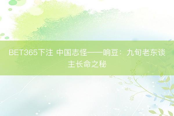 BET365下注 中国志怪——响豆：九旬老东谈主长命之秘