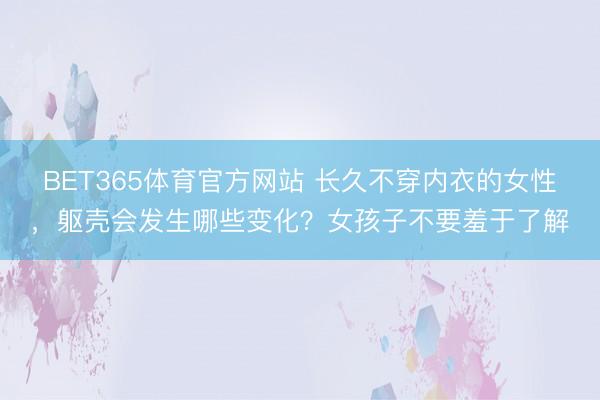 BET365体育官方网站 长久不穿内衣的女性，躯壳会发生哪些变化？女孩子不要羞于了解