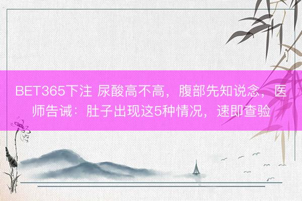 BET365下注 尿酸高不高，腹部先知说念，医师告诫：肚子出现这5种情况，速即查验