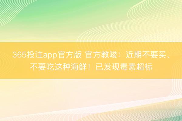 365投注app官方版 官方教唆：近期不要买、不要吃这种海鲜！已发现毒素超标