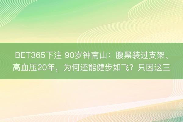 BET365下注 90岁钟南山：腹黑装过支架、高血压20年，为何还能健步如飞？只因这三