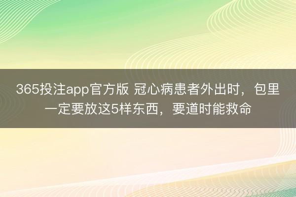 365投注app官方版 冠心病患者外出时，包里一定要放这5样东西，要道时能救命