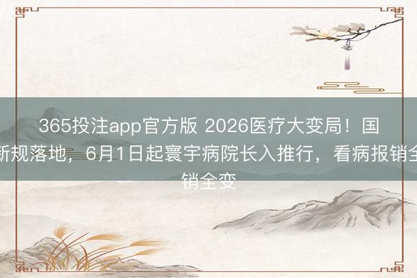 365投注app官方版 2026医疗大变局！国度新规落地，6月1日起寰宇病院长入推行，看病报销全变