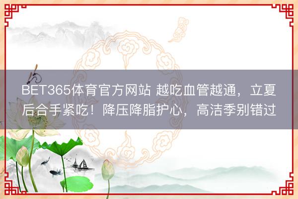 BET365体育官方网站 越吃血管越通，立夏后合手紧吃！降压降脂护心，高洁季别错过