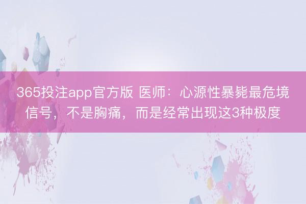 365投注app官方版 医师：心源性暴毙最危境信号，不是胸痛，而是经常出现这3种极度