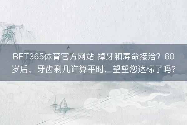 BET365体育官方网站 掉牙和寿命接洽？60岁后，牙齿剩几许算平时，望望您达标了吗？