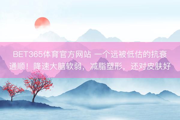 BET365体育官方网站 一个远被低估的抗衰通顺！降速大脑软弱，减脂塑形，还对皮肤好