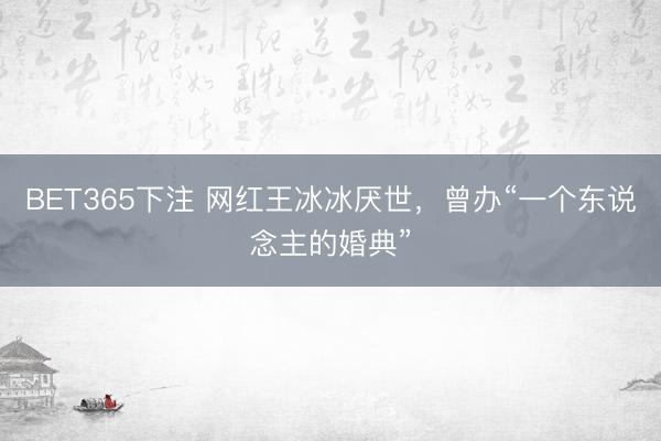 BET365下注 网红王冰冰厌世，曾办“一个东说念主的婚典”