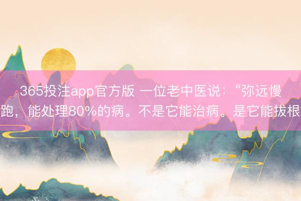 365投注app官方版 一位老中医说：“弥远慢跑，能处理80%的病。不是它能治病。是它能拔根
