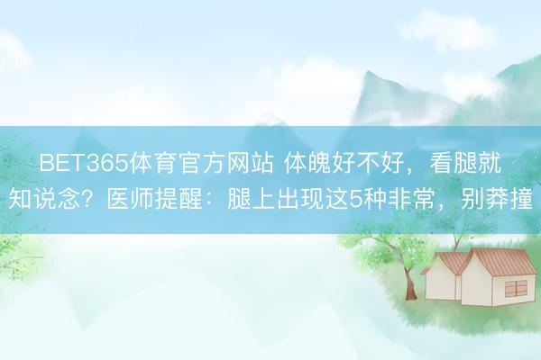 BET365体育官方网站 体魄好不好，看腿就知说念？医师提醒：腿上出现这5种非常，别莽撞