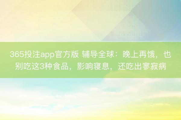 365投注app官方版 辅导全球：晚上再饿，也别吃这3种食品，影响寝息，还吃出寥寂病