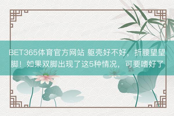 BET365体育官方网站 躯壳好不好，折腰望望脚！如果双脚出现了这5种情况，可要嗜好了