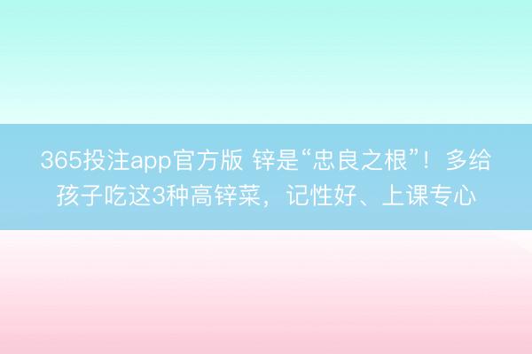 365投注app官方版 锌是“忠良之根”！多给孩子吃这3种高锌菜，记性好、上课专心