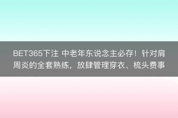 BET365下注 中老年东说念主必存！针对肩周炎的全套熟练，放肆管理穿衣、梳头费事