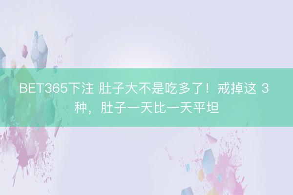 BET365下注 肚子大不是吃多了！戒掉这 3 种，肚子一天比一天平坦