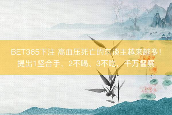BET365下注 高血压死亡的东谈主越来越多！提出1坚合手、2不喝、3不吃，千万督察