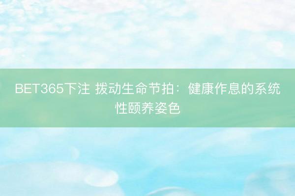 BET365下注 拨动生命节拍：健康作息的系统性颐养姿色