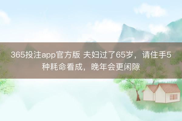 365投注app官方版 夫妇过了65岁，请住手5种耗命看成，晚年会更闲隙