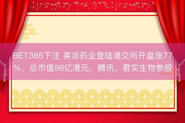 BET365下注 英派药业登陆港交所开盘涨77%、总市值98亿港元，腾讯、君实生物参股