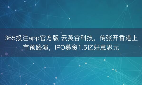 365投注app官方版 云英谷科技，传张开香港上市预路演，IPO募资1.5亿好意思元