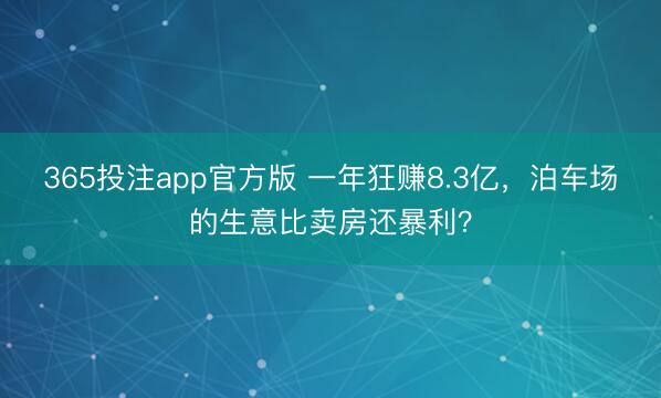 365投注app官方版 一年狂赚8.3亿，泊车场的生意比卖房还暴利？