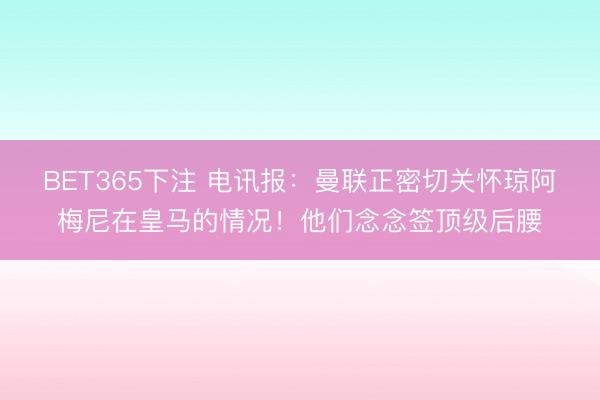 BET365下注 电讯报：曼联正密切关怀琼阿梅尼在皇马的情况！他们念念签顶级后腰