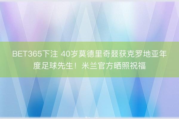 BET365下注 40岁莫德里奇叕获克罗地亚年度足球先生！米兰官方晒照祝福