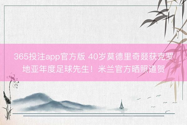 365投注app官方版 40岁莫德里奇叕获克罗地亚年度足球先生！米兰官方晒照道贺