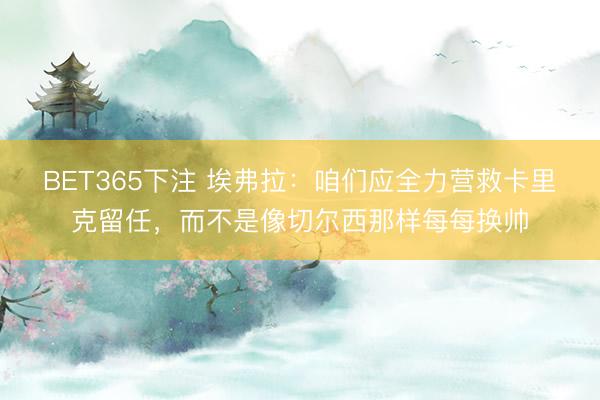 BET365下注 埃弗拉：咱们应全力营救卡里克留任，而不是像切尔西那样每每换帅