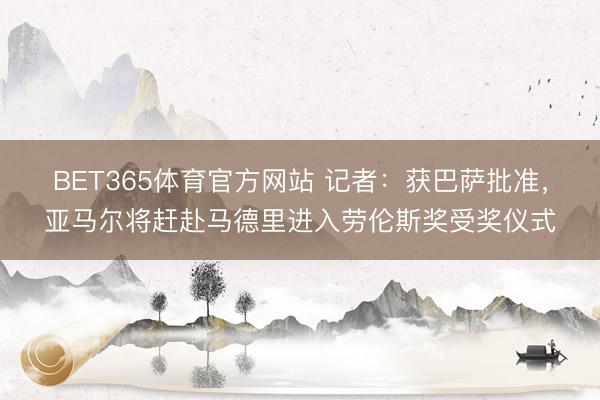 BET365体育官方网站 记者：获巴萨批准，亚马尔将赶赴马德里进入劳伦斯奖受奖仪式