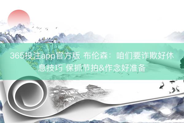 365投注app官方版 布伦森：咱们要诈欺好休息技巧 保抓节拍&作念好准备