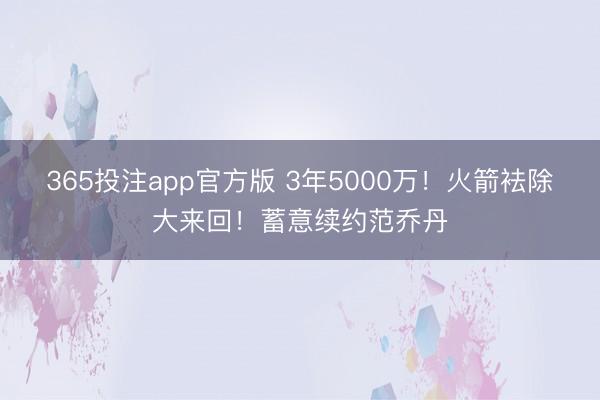 365投注app官方版 3年5000万！火箭袪除大来回！蓄意续约范乔丹