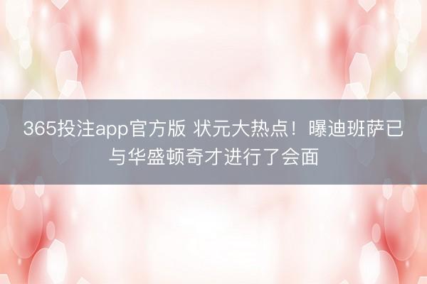 365投注app官方版 状元大热点！曝迪班萨已与华盛顿奇才进行了会面