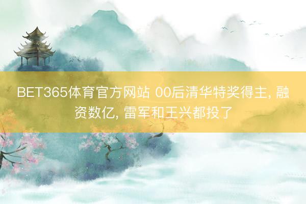 BET365体育官方网站 00后清华特奖得主， 融资数亿， 雷军和王兴都投了
