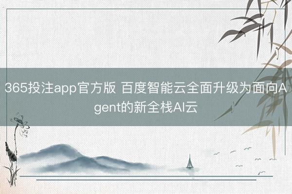 365投注app官方版 百度智能云全面升级为面向Agent的新全栈AI云