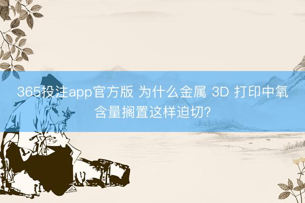 365投注app官方版 为什么金属 3D 打印中氧含量搁置这样迫切?