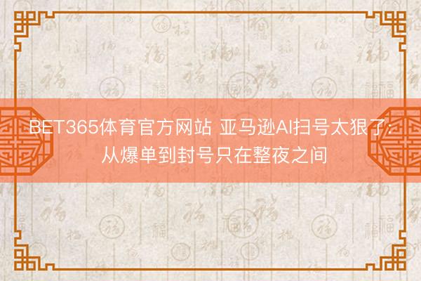 BET365体育官方网站 亚马逊AI扫号太狠了: 从爆单到封号只在整夜之间