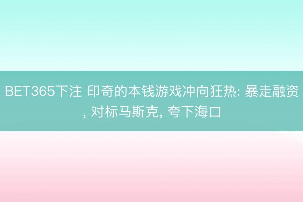 BET365下注 印奇的本钱游戏冲向狂热: 暴走融资， 对标马斯克， 夸下海口