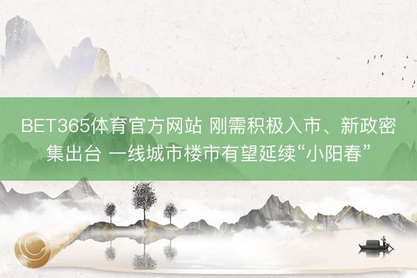 BET365体育官方网站 刚需积极入市、新政密集出台 一线城市楼市有望延续“小阳春”