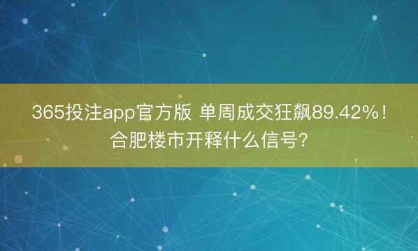 365投注app官方版 单周成交狂飙89.42%！合肥楼市开释什么信号？