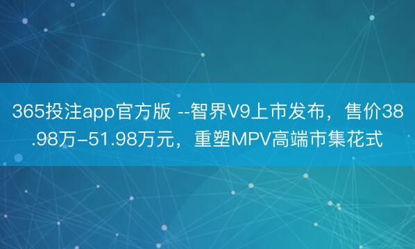 365投注app官方版 ­­智界V9上市发布，售价38.98万-51.98万元，重塑MPV高端市集花式