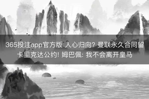365投注app官方版 人心归向? 曼联永久合同留卡里克达公约! 姆巴佩: 我不会离开皇马