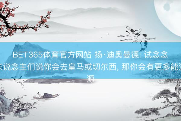 BET365体育官方网站 扬·迪奥曼德: 试念念东说念主们说你会去皇马或切尔西， 那你会有更多能源