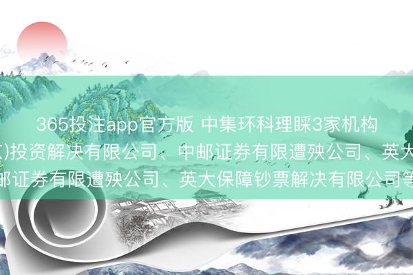 365投注app官方版 中集环科理睬3家机构调研，包括淡水泉(北京)投资解决有限公司、中邮证券有限遭殃公司、英大保障钞票解决有限公司等