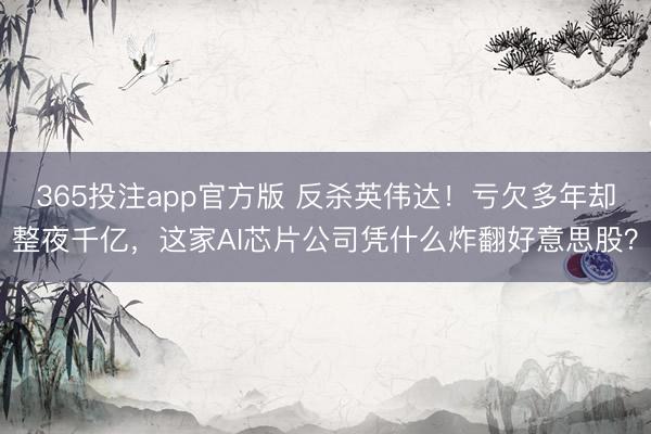 365投注app官方版 反杀英伟达！亏欠多年却整夜千亿，这家AI芯片公司凭什么炸翻好意思股？
