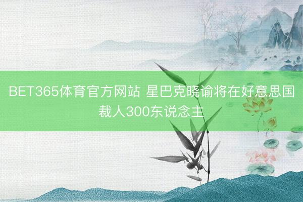 BET365体育官方网站 星巴克晓谕将在好意思国裁人300东说念主