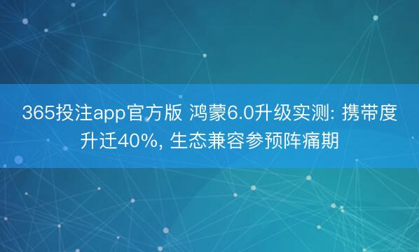 365投注app官方版 鸿蒙6.0升级实测: 携带度升迁40%， 生态兼容参预阵痛期